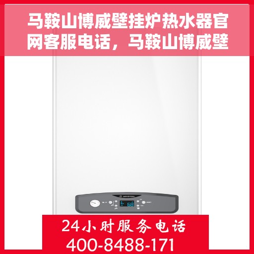 马鞍山博威壁挂炉热水器官网客服电话，马鞍山博威壁挂炉热水器官方客服热线及售后支持服务电话汇总