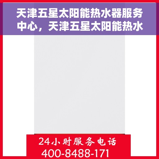 天津五星太阳能热水器服务中心，天津五星太阳能热水器专业服务中心，高效、便捷、全面的服务体验