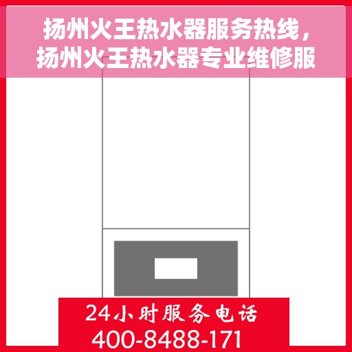 扬州火王热水器服务热线，扬州火王热水器专业维修服务热线揭秘