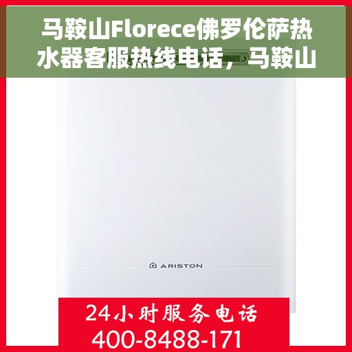 马鞍山Florece佛罗伦萨热水器客服热线电话，马鞍山Florece佛罗伦萨热水器客服热线全解析