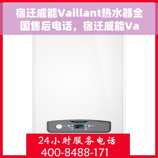 宿迁威能Vaillant热水器全国售后电话，宿迁威能Vaillant热水器售后服务热线及电话全解析