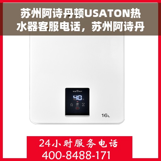 苏州阿诗丹顿USATON热水器客服电话，苏州阿诗丹顿USATON热水器客服热线及售后服务指南