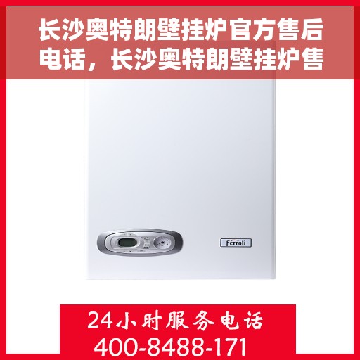 长沙奥特朗壁挂炉官方售后电话，长沙奥特朗壁挂炉售后官方联系电话服务支持专线