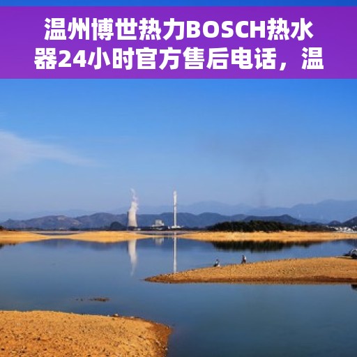 温州博世热力BOSCH热水器24小时官方售后电话，温州博世热力BOSCH热水器全天候官方售后热线电话