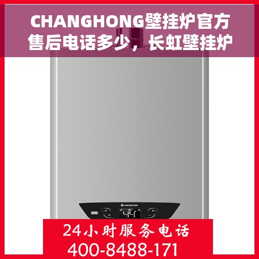 CHANGHONG壁挂炉官方售后电话多少,长虹壁挂炉售后服务热线及电话查询指南 CHANGHONG壁挂炉官方售后电话多少,长虹壁挂炉售后服务热线及电话查询指南