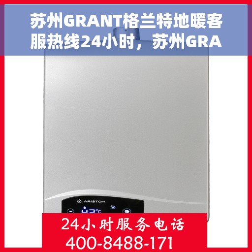 苏州GRANT格兰特地暖客服热线24小时，苏州GRANT格兰特地暖全天候客服热线
