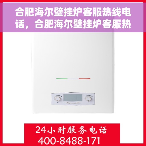 合肥海尔壁挂炉客服热线电话，合肥海尔壁挂炉客服热线电话公布，全天候服务，温暖您的生活！