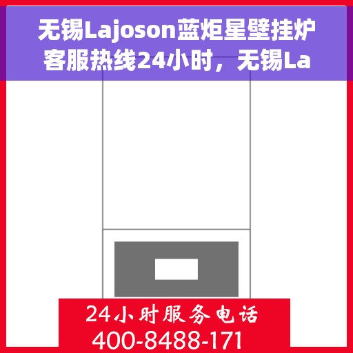 无锡Lajoson蓝炬星壁挂炉客服热线24小时,无锡Lajoson蓝炬星壁挂炉全天候客服热线支持 无锡Lajoson蓝炬星壁挂炉客服热线24小时,无锡Lajoson蓝炬星壁挂炉全天候客服热线支持