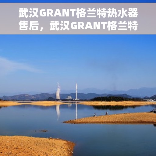 武汉GRANT格兰特热水器售后，武汉GRANT格兰特热水器售后服务详解