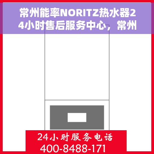 常州能率NORITZ热水器24小时售后服务中心，常州能率NORITZ热水器全天候售后服务中心，专业维修，无忧服务