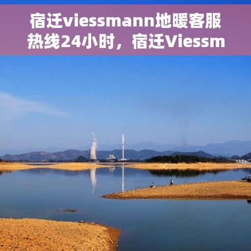 宿迁viessmann地暖客服热线24小时，宿迁Viessmann地暖全天候客服热线