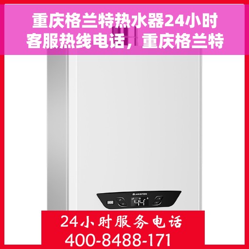 重庆格兰特热水器24小时客服热线电话，重庆格兰特热水器全天候客服热线电话解析