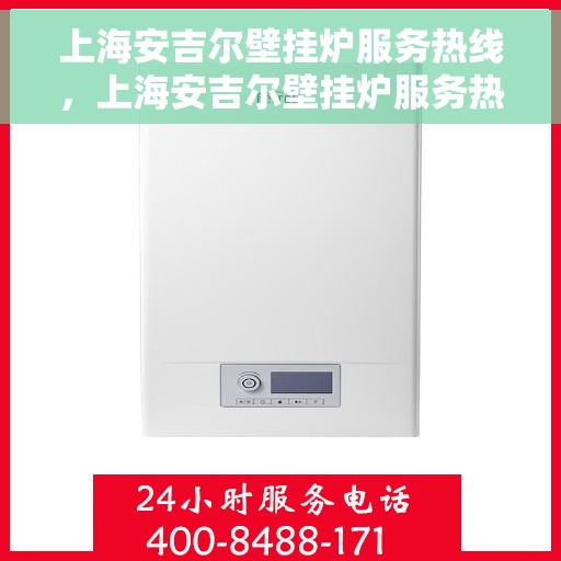 上海安吉尔壁挂炉服务热线，上海安吉尔壁挂炉服务热线，专业维修、安装与咨询一站式解决方案