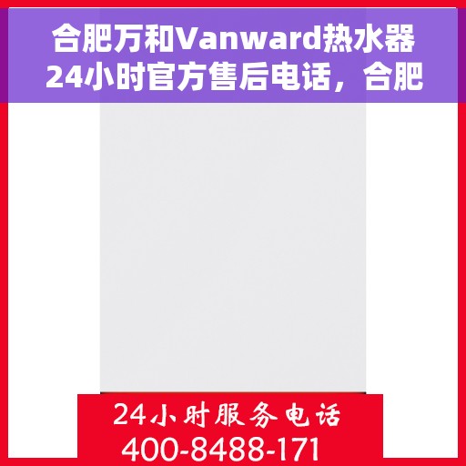 合肥万和Vanward热水器24小时官方售后电话，合肥万和Vanward热水器全天候官方售后热线服务