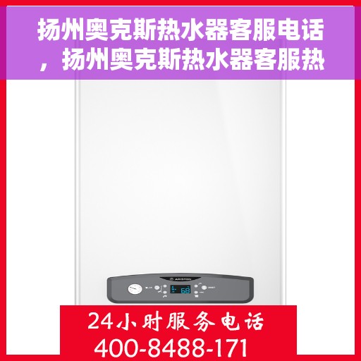 扬州奥克斯热水器客服电话，扬州奥克斯热水器客服热线及售后服务指南
