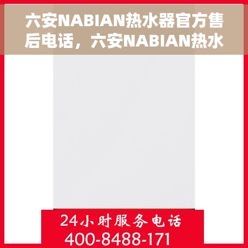 六安NABIAN热水器官方售后电话，六安NABIAN热水器售后电话及维修服务指南