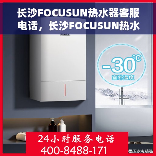 长沙FOCUSUN热水器客服电话，长沙FOCUSUN热水器客服热线及售后服务指南