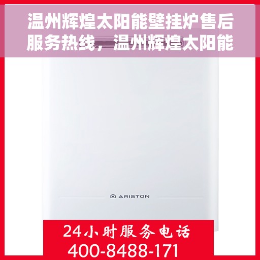 温州辉煌太阳能壁挂炉售后服务热线，温州辉煌太阳能壁挂炉售后热线服务指南