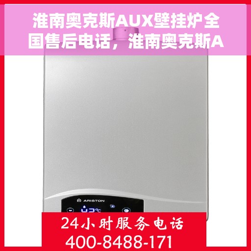 淮南奥克斯AUX壁挂炉全国售后电话，淮南奥克斯AUX壁挂炉售后电话全国服务热线及维修指南
