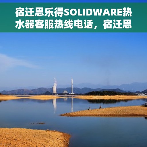 宿迁思乐得SOLIDWARE热水器客服热线电话，宿迁思乐得SOLIDWARE热水器客服热线电话及售后服务解析