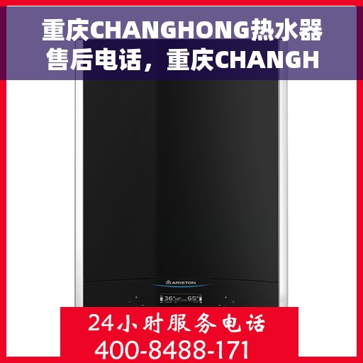 重庆CHANGHONG热水器售后电话，重庆CHANGHONG热水器售后服务热线及电话全解析