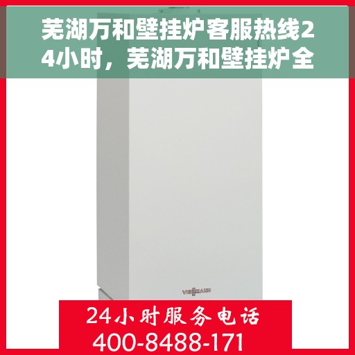 芜湖万和壁挂炉客服热线24小时，芜湖万和壁挂炉全天候客服热线，贴心服务随时在线
