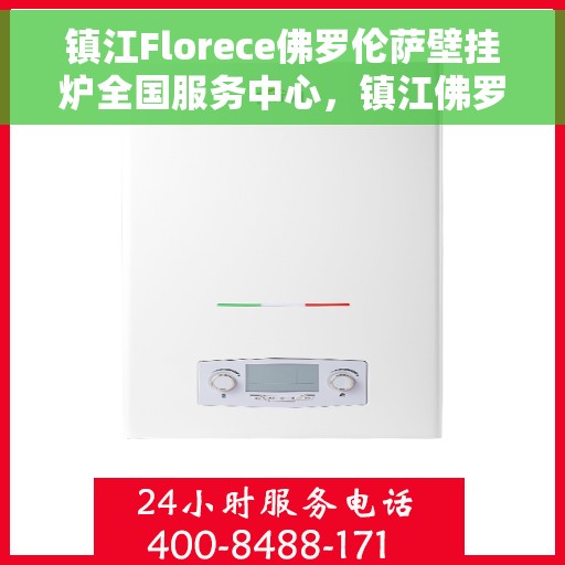 镇江Florece佛罗伦萨壁挂炉全国服务中心，镇江佛罗伦萨壁挂炉全国服务中心，专业售后与无忧服务