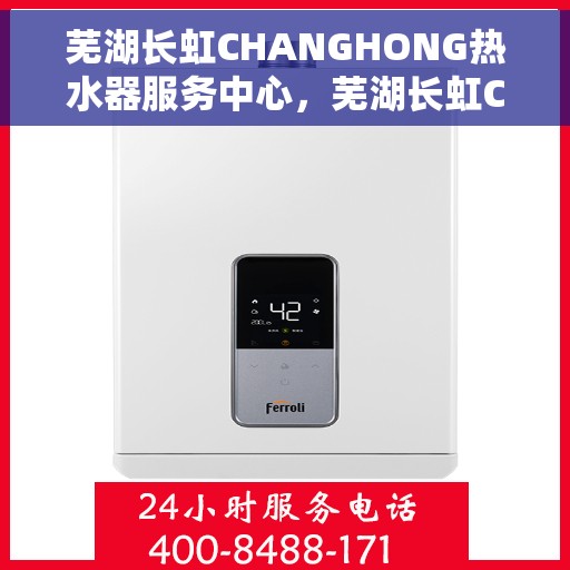 芜湖长虹CHANGHONG热水器服务中心，芜湖长虹CHANGHONG热水器专业服务中心，优质维修与贴心服务