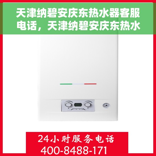 天津纳碧安庆东热水器客服电话，天津纳碧安庆东热水器客服热线及售后服务指南