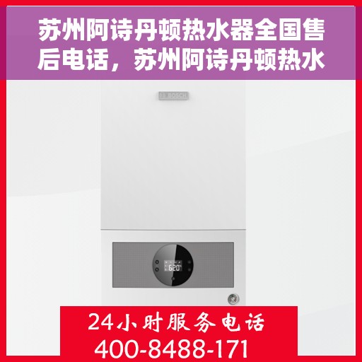 苏州阿诗丹顿热水器全国售后电话，苏州阿诗丹顿热水器全国售后服务热线及电话全攻略