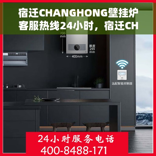 宿迁CHANGHONG壁挂炉客服热线24小时，宿迁CHANGHONG壁挂炉全天候客服热线支持