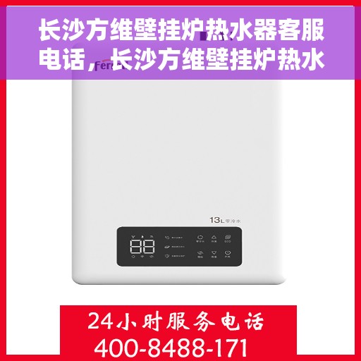 长沙方维壁挂炉热水器客服电话，长沙方维壁挂炉热水器客服热线及售后支持服务指南