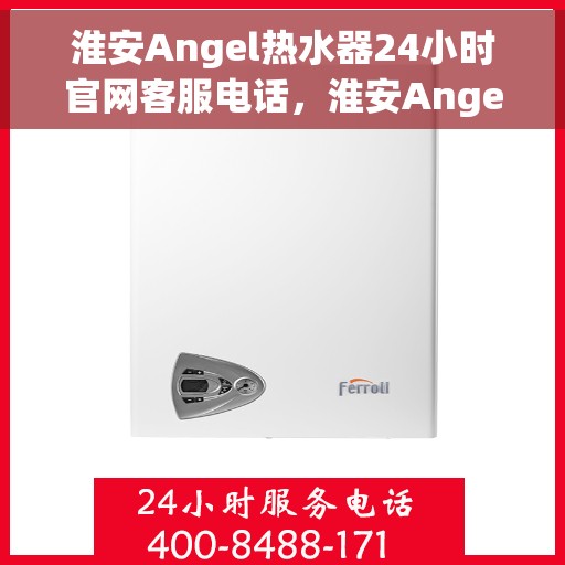 淮安Angel热水器24小时官网客服电话，淮安Angel热水器全天候官方客服热线随时为您服务