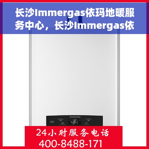 长沙Immergas依玛地暖服务中心，长沙Immergas依玛地暖专业服务中心，温暖家居的贴心守护者