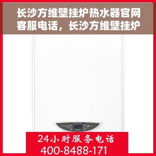 长沙方维壁挂炉热水器官网客服电话，长沙方维壁挂炉热水器官方客服热线及售后支持服务电话