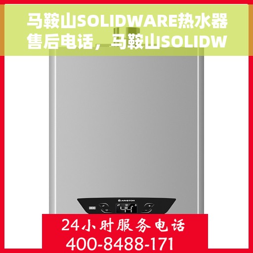 马鞍山SOLIDWARE热水器售后电话，马鞍山SOLIDWARE热水器售后服务热线及电话全攻略