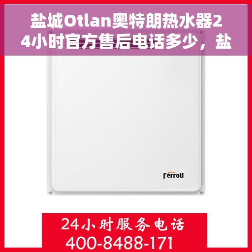 盐城Otlan奥特朗热水器24小时官方售后电话多少，盐城奥特朗热水器售后电话全天候服务指南