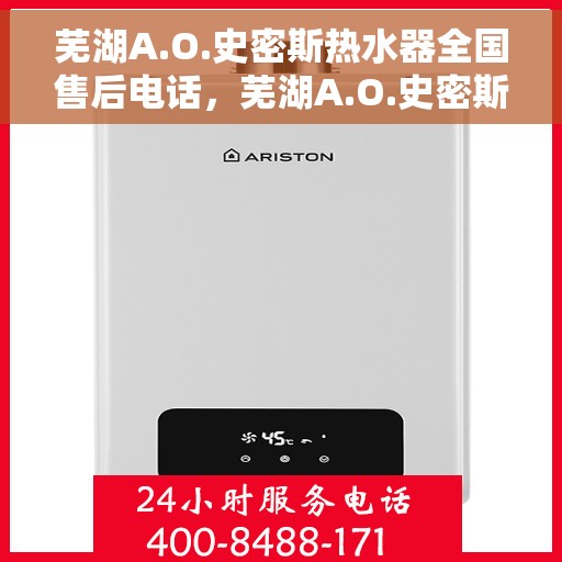 芜湖A.O.史密斯热水器全国售后电话，芜湖A.O.史密斯热水器售后服务热线及电话全攻略
