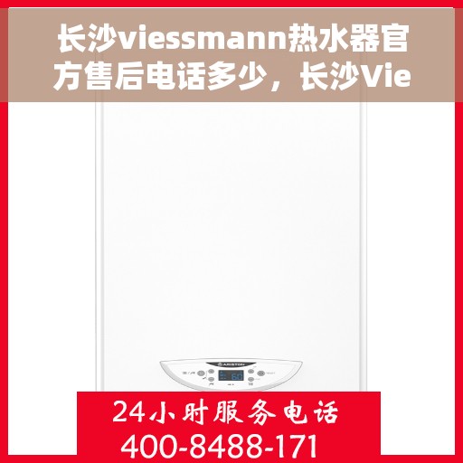 长沙viessmann热水器官方售后电话多少，长沙Viessmann热水器官方售后联系电话服务热线解析