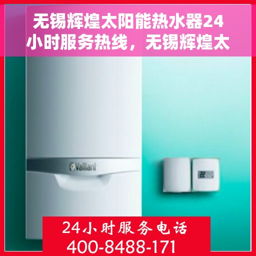 无锡辉煌太阳能热水器24小时服务热线，无锡辉煌太阳能热水器全天候服务热线，专业维修安装一键解决