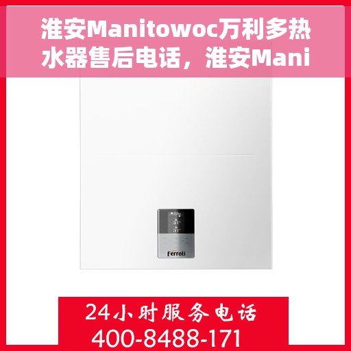 淮安Manitowoc万利多热水器售后电话，淮安Manitowoc万利多热水器售后服务热线及电话全解析