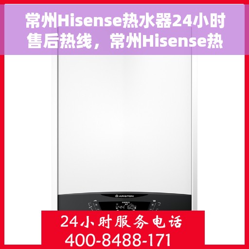 常州Hisense热水器24小时售后热线，常州Hisense热水器全天候售后热线，专业维修，无忧服务