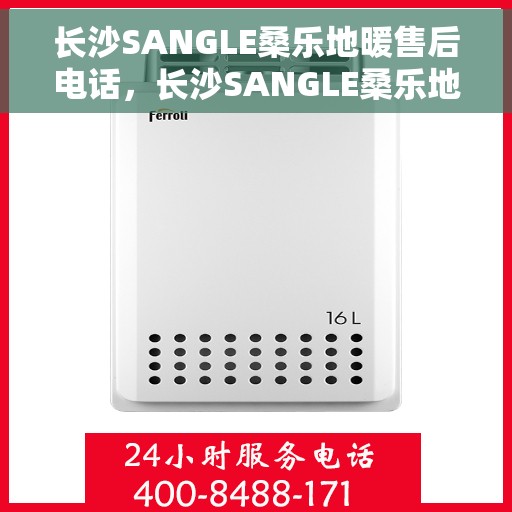 长沙SANGLE桑乐地暖售后电话,长沙SANGLE桑乐地暖售后服务热线及电话汇总 长沙SANGLE桑乐地暖售后电话,长沙SANGLE桑乐地暖售后服务热线及电话汇总