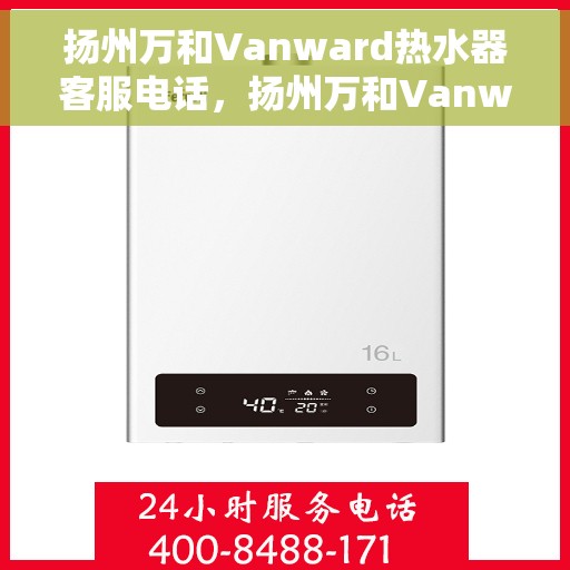扬州万和Vanward热水器客服电话，扬州万和Vanward热水器客服热线及咨询指南