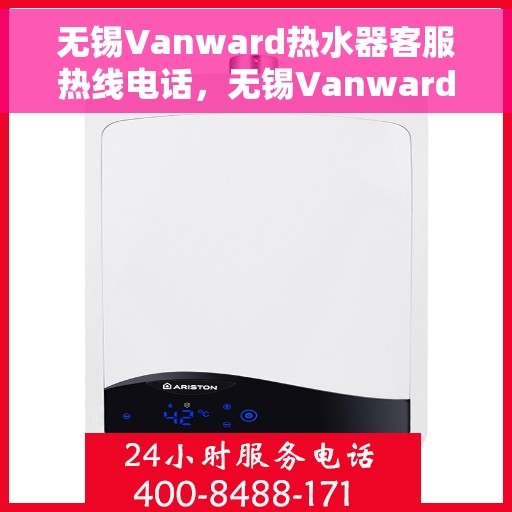 无锡Vanward热水器客服热线电话，无锡Vanward热水器客服热线一览，专业解答您的疑问