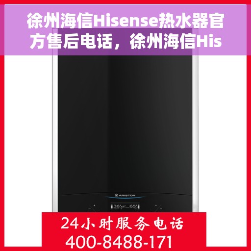 徐州海信Hisense热水器官方售后电话，徐州海信Hisense热水器售后电话官方服务热线及维修指南
