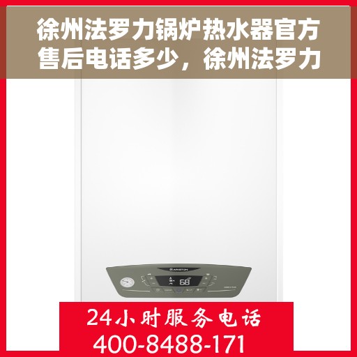 徐州法罗力锅炉热水器官方售后电话多少，徐州法罗力锅炉热水器售后官方电话查询
