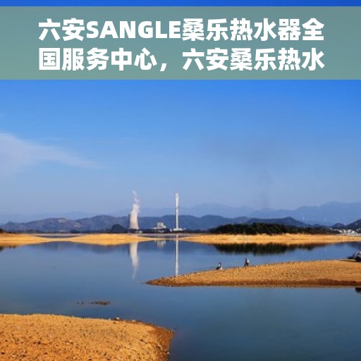 六安SANGLE桑乐热水器全国服务中心，六安桑乐热水器全国服务中心，专业维修与优质服务一站解决