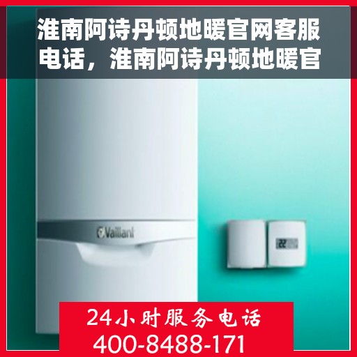 淮南阿诗丹顿地暖官网客服电话，淮南阿诗丹顿地暖官网客服热线电话查询指南