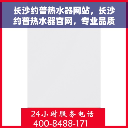 长沙约普热水器网站，长沙约普热水器官网，专业品质，温暖你的家